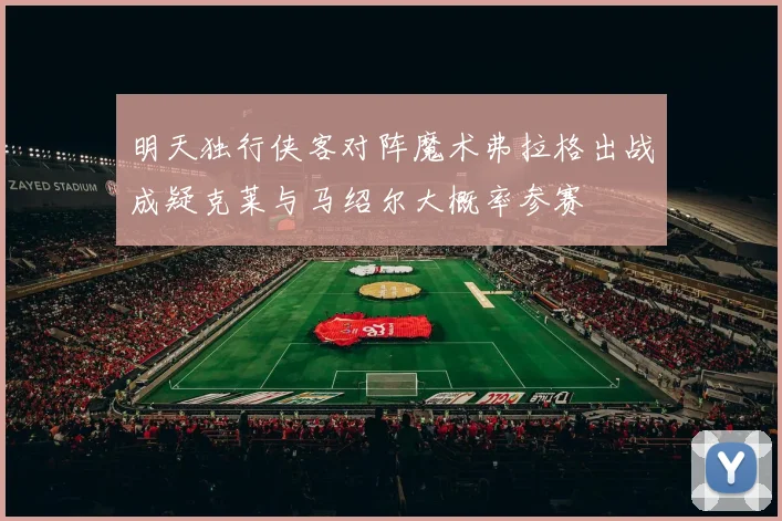 明天独行侠客对阵魔术弗拉格出战成疑克莱与马绍尔大概率参赛