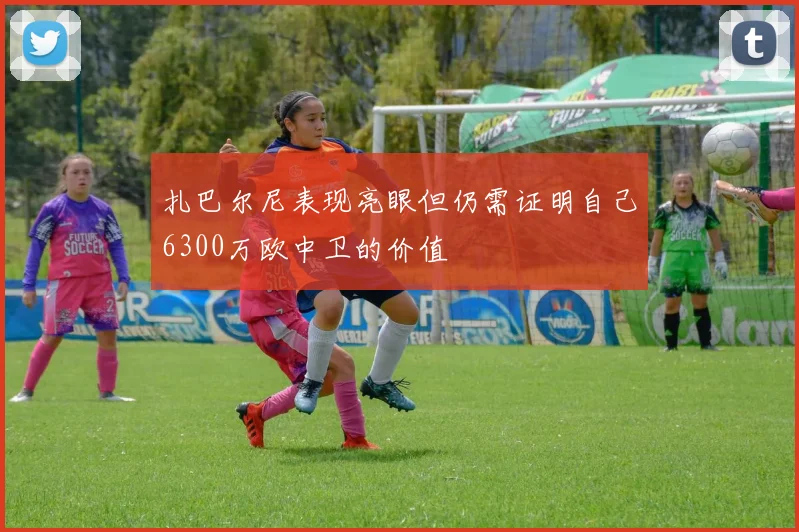 扎巴尔尼表现亮眼但仍需证明自己6300万欧中卫的价值