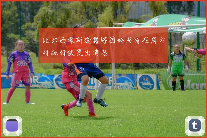 比尔西蒙斯透露塔图姆或将在周六对独行侠复出消息