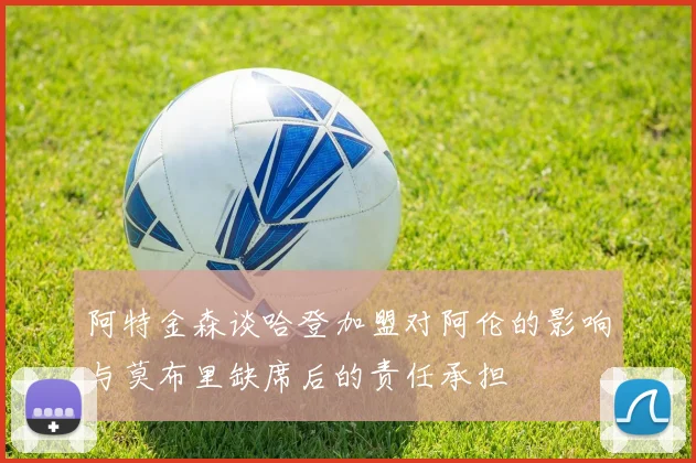 阿特金森谈哈登加盟对阿伦的影响与莫布里缺席后的责任承担