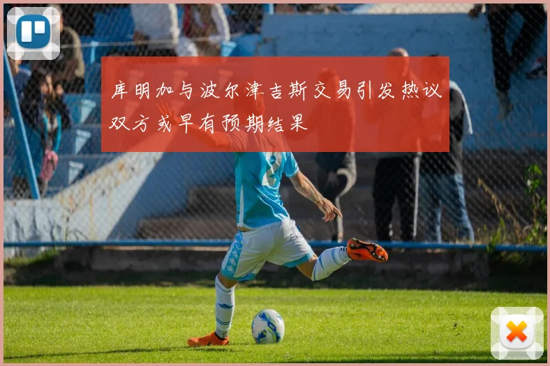 库明加与波尔津吉斯交易引发热议双方或早有预期结果