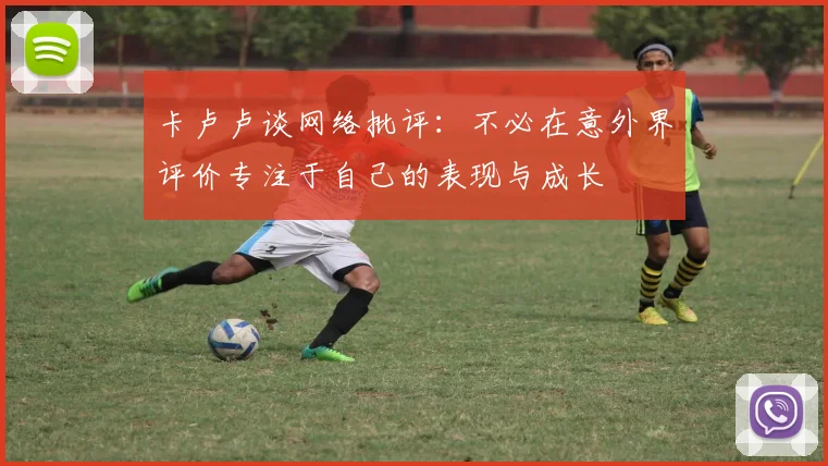 卡卢卢谈网络批评：不必在意外界评价专注于自己的表现与成长