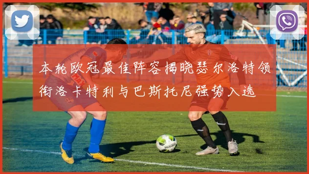 本轮欧冠最佳阵容揭晓瑟尔洛特领衔洛卡特利与巴斯托尼强势入选