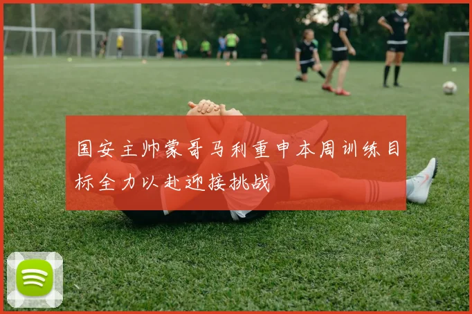 国安主帅蒙哥马利重申本周训练目标全力以赴迎接挑战