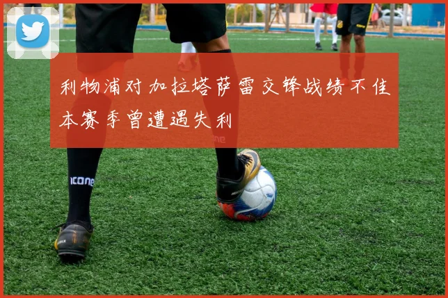 利物浦对加拉塔萨雷交锋战绩不佳本赛季曾遭遇失利