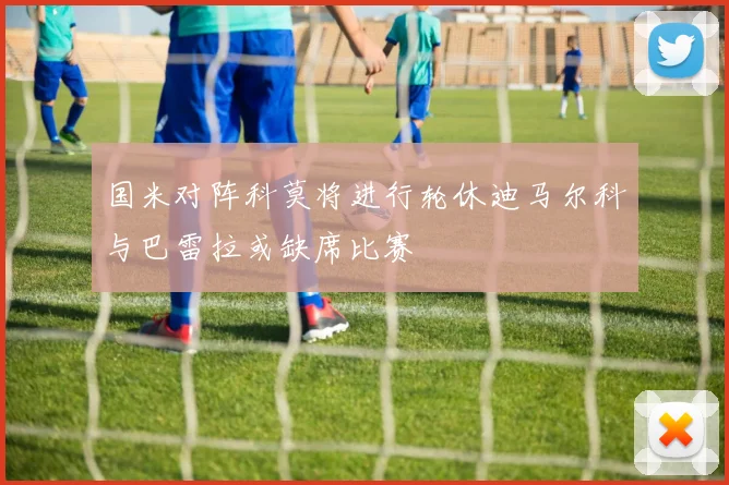 国米对阵科莫将进行轮休迪马尔科与巴雷拉或缺席比赛