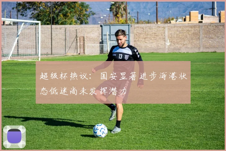 超级杯热议：国安显著进步海港状态低迷尚未发挥潜力