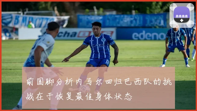 前国脚分析内马尔回归巴西队的挑战在于恢复最佳身体状态