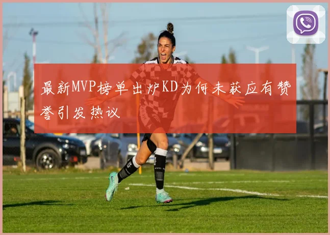 最新MVP榜单出炉KD为何未获应有赞誉引发热议