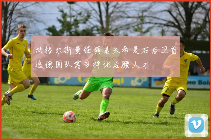 纳格尔斯曼强调基米希是右后卫首选德国队需多样化后腰人才