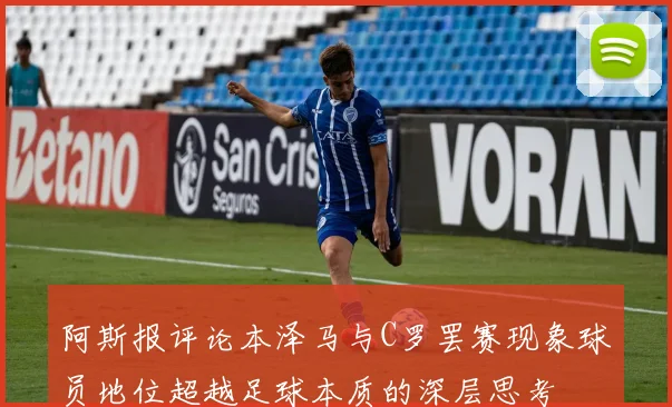 阿斯报评论本泽马与C罗罢赛现象球员地位超越足球本质的深层思考