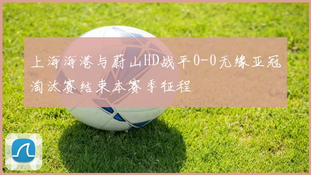 上海海港与蔚山HD战平0-0无缘亚冠淘汰赛结束本赛季征程