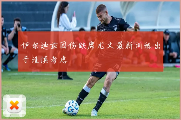 伊尔迪兹因伤缺席尤文最新训练出于谨慎考虑