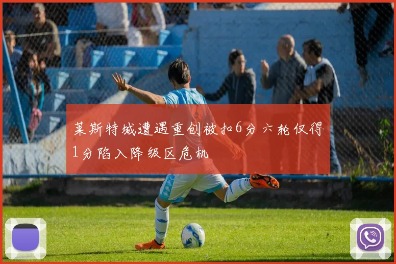 莱斯特城遭遇重创被扣6分六轮仅得1分陷入降级区危机