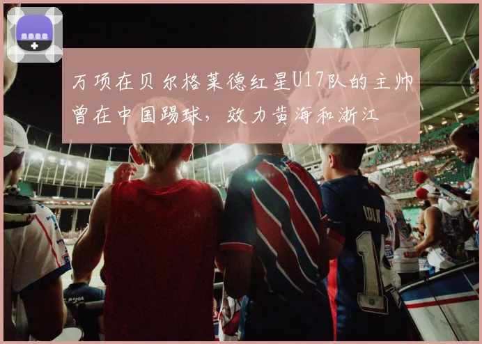 万项在贝尔格莱德红星U17队的主帅曾在中国踢球，效力黄海和浙江