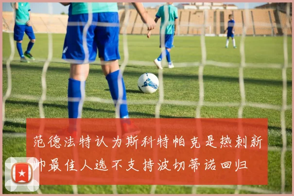 范德法特认为斯科特帕克是热刺新帅最佳人选不支持波切蒂诺回归