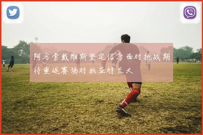 阿方索戴维斯坚定信念面对挑战期待重返赛场对抗亚特兰大