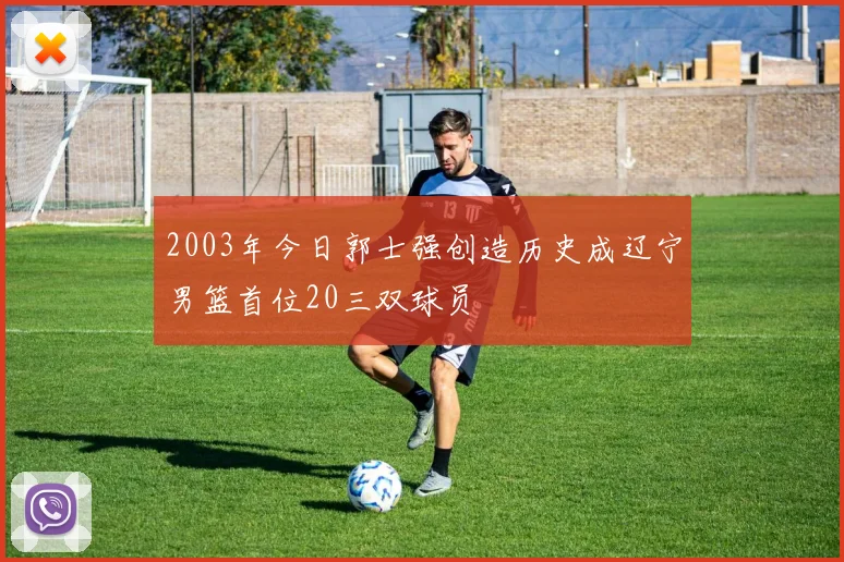 2003年今日郭士强创造历史成辽宁男篮首位20三双球员