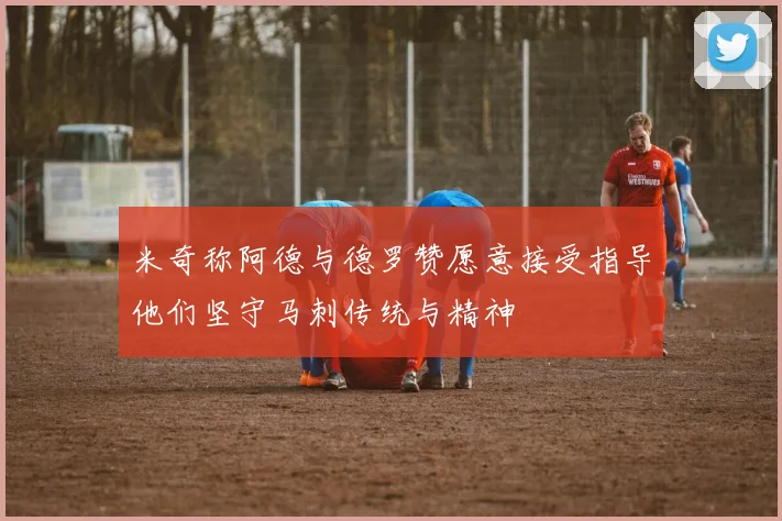 米奇称阿德与德罗赞愿意接受指导他们坚守马刺传统与精神