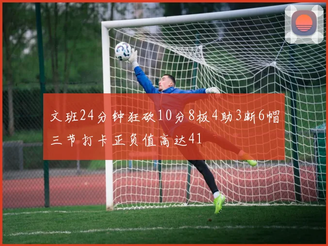 文班24分钟狂砍10分8板4助3断6帽三节打卡正负值高达41