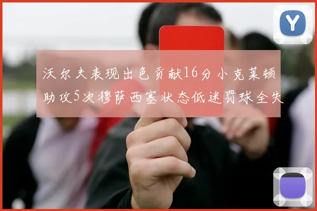 沃尔夫表现出色贡献16分小克莱顿助攻5次穆萨西塞状态低迷罚球全失
