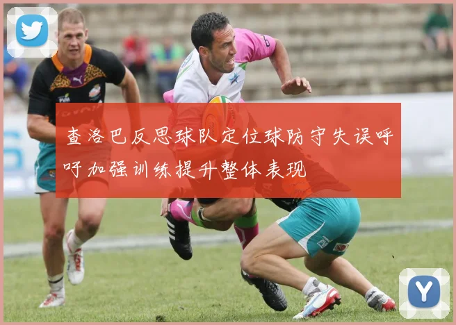 查洛巴反思球队定位球防守失误呼吁加强训练提升整体表现