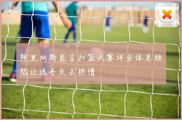 阿里纳斯直言扣篮大赛评分体系缺陷让选手失去热情