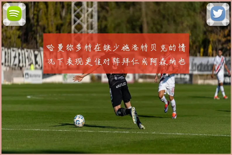 哈曼称多特在缺少施洛特贝克的情况下表现更佳对阵拜仁或阿森纳也有胜算