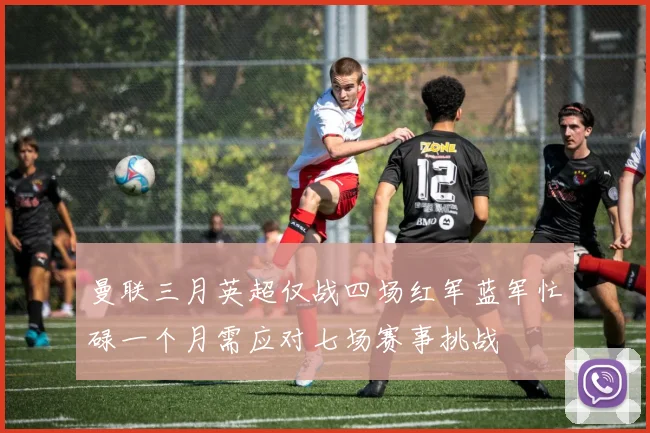 曼联三月英超仅战四场红军蓝军忙碌一个月需应对七场赛事挑战