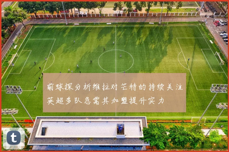 前球探分析维拉对芒特的持续关注英超多队急需其加盟提升实力