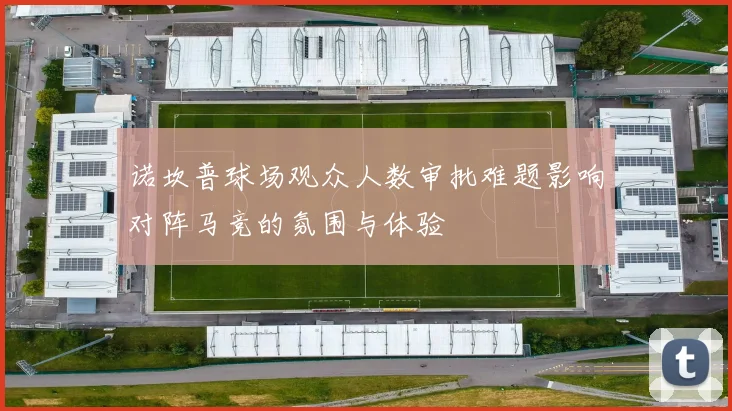 诺坎普球场观众人数审批难题影响对阵马竞的氛围与体验