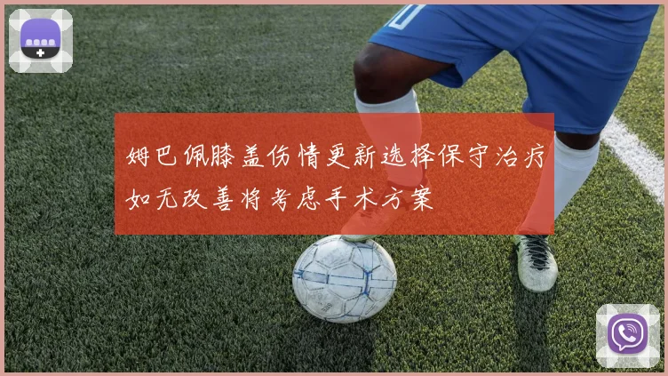姆巴佩膝盖伤情更新选择保守治疗如无改善将考虑手术方案