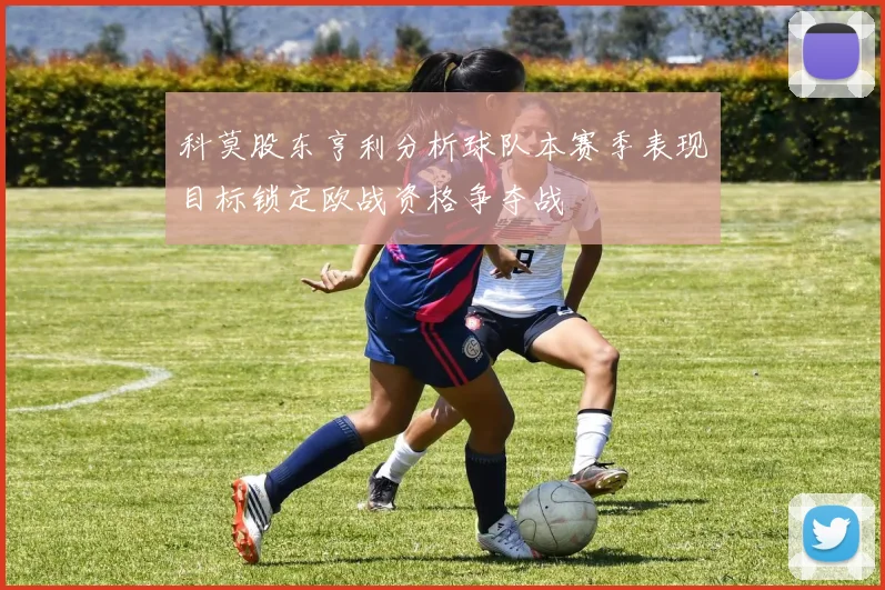 科莫股东亨利分析球队本赛季表现目标锁定欧战资格争夺战